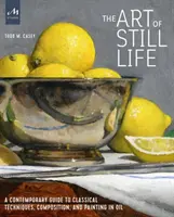 Arta naturii statice: Un ghid contemporan pentru tehnici clasice, compoziție și pictură în ulei - The Art of Still Life: A Contemporary Guide to Classical Techniques, Composition, and Painting in Oil