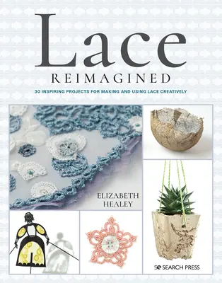 Dantelă Reimaginată: 30 de proiecte inspiraționale pentru realizarea și utilizarea creativă a dantelei - Lace Reimagined: 30 Inspiring Projects for Making and Using Lace Creatively