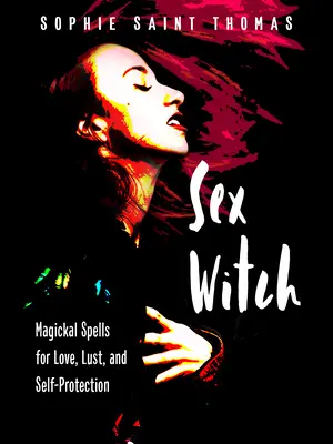 Vrăjitoarea sexului: Vrăji magice pentru dragoste, dorință și autoprotecție - Sex Witch: Magickal Spells for Love, Lust, and Self-Protection