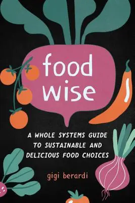 Foodwise: Un ghid al întregului sistem pentru alegeri alimentare durabile și delicioase - Foodwise: A Whole Systems Guide to Sustainable and Delicious Food Choices