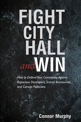 Fight City Hall and Win: Cum să vă apărați comunitatea împotriva dezvoltatorilor rapace, birocraților speriați și politicienilor corupți - Fight City Hall and Win: How to Defend Your Community against Rapacious Developers, Scared Bureaucrats, and Corrupt Politicians