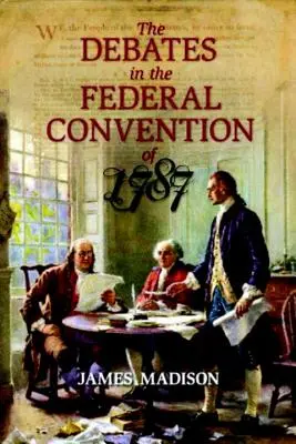 Dezbaterile din cadrul Convenției federale din 1787: În cadrul cărora a fost elaborată Constituția Statelor Unite ale Americii - The Debates in the Federal Convention of 1787: Which Framed the Constitution of the United States of America