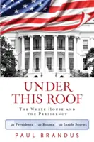 Sub acest acoperiș: Casa Albă și președinția - 21 de președinți, 21 de camere, 21 de povești din interior - Under This Roof: The White House and the Presidency--21 Presidents, 21 Rooms, 21 Inside Stories