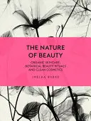 The Nature of Beauty (Natura frumuseții): Îngrijirea organică a pielii, ritualuri botanice de înfrumusețare și cosmetice curate - The Nature of Beauty: Organic Skincare, Botanical Beauty Rituals and Clean Cosmetics