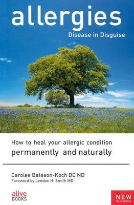 Alergiile: Boala în deghizare: Cum să vă vindecați starea alergică permanent și natural - Allergies: Disease in Disguise: How to Heal Your Allergic Condition Permanently and Naturally
