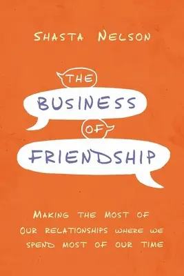 The Business of Friendship: Să profităm la maximum de relațiile noastre Acolo unde ne petrecem cea mai mare parte a timpului - The Business of Friendship: Making the Most of Our Relationships Where We Spend Most of Our Time