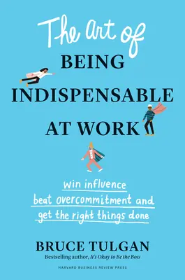 The Art of Being Indispensable at Work: Câștigați influență, învingeți supraangajarea și faceți lucrurile cum trebuie - The Art of Being Indispensable at Work: Win Influence, Beat Overcommitment, and Get the Right Things Done