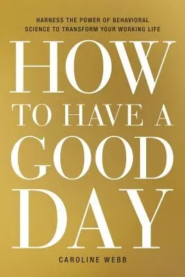 Cum să ai o zi bună: Exploatați puterea științei comportamentale pentru a vă transforma viața profesională - How to Have a Good Day: Harness the Power of Behavioral Science to Transform Your Working Life