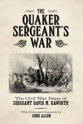 Războiul sergentului Quaker: Jurnalul din Războiul Civil al sergentului David M. Haworth - The Quaker Sergeant's War: The Civil War Diary of Sergeant David M. Haworth
