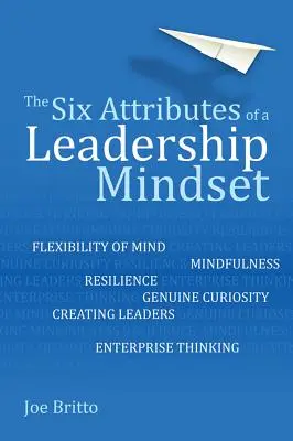 The Six Attributes of a Leadership Mindset (Cele șase atribute ale unei mentalități de lider): Flexibilitatea minții, Mindfulness, Reziliența, Curiozitatea autentică, Crearea liderilor, Gândirea de întreprindere - The Six Attributes of a Leadership Mindset: Flexibility of Mind, Mindfulness, Resilience, Genuine Curiosity, Creating Leaders, Enterprise Thinking