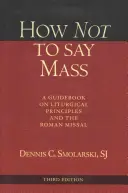 Cum să nu spui slujba, ediția a treia: Un ghid privind principiile liturgice și Missalul Roman - How Not to Say Mass, Third Edition: A Guidebook on Liturgical Principles and the Roman Missal