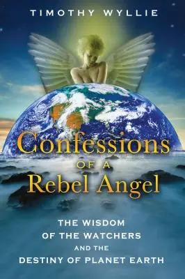 Confesiunile unui înger rebel: Înțelepciunea observatorilor și destinul planetei Pământ (The Wisdom of the Watchers and the Destiny of Planet Earth) - Confessions of a Rebel Angel: The Wisdom of the Watchers and the Destiny of Planet Earth