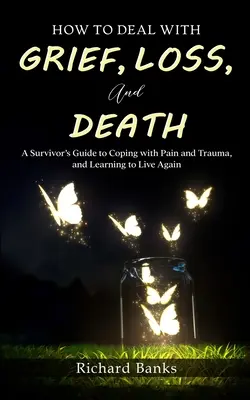 How to Deal with Grief, Loss, and Death (Cum să faci față durerii, pierderii și morții): A Survivor's Guide to Coping with Pain and Trauma, and Learning to Live Again - How to Deal with Grief, Loss, and Death: A Survivor's Guide to Coping with Pain and Trauma, and Learning to Live Again