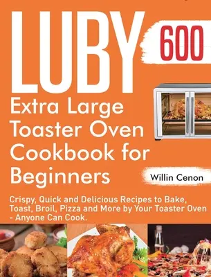 Luby Extra Large Toaster Oven Cookbook pentru începători: 600 de rețete crocante, rapide și delicioase pentru coacere, prăjire, frigere, pizza și multe altele de către Toaste dvs. - Luby Extra Large Toaster Oven Cookbook for Beginners: 600-Day Crispy, Quick and Delicious Recipes to Bake, Toast, Broil, Pizza and More by Your Toaste