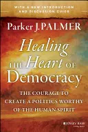 Vindecarea inimii democrației: Curajul de a crea o politică demnă de spiritul uman - Healing the Heart of Democracy: The Courage to Create a Politics Worthy of the Human Spirit