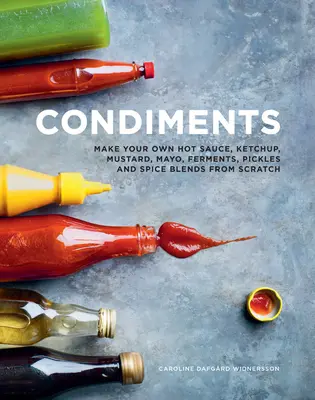 Condimente: Fă-ți propriul sos picant, ketchup, muștar, maioneză, fermenți, murături și amestecuri de condimente de la zero - Condiments: Make Your Own Hot Sauce, Ketchup, Mustard, Mayo, Ferments, Pickles and Spice Blends from Scratch