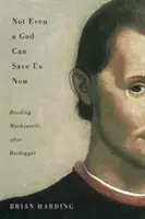 Nici măcar un Dumnezeu nu ne poate salva acum, 70 de ani: Lectura lui Machiavelli după Heidegger - Not Even a God Can Save Us Now, 70: Reading Machiavelli After Heidegger