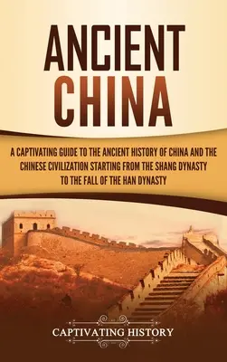 China antică: Un ghid captivant pentru istoria antică a Chinei și civilizația chineză începând cu dinastia Shang până la - Ancient China: A Captivating Guide to the Ancient History of China and the Chinese Civilization Starting from the Shang Dynasty to th