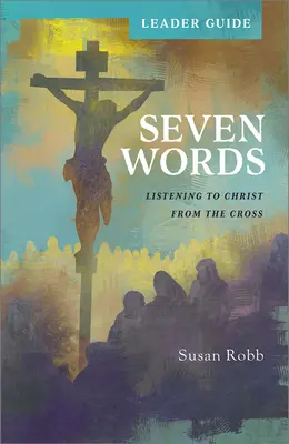 Ghidul liderului Șapte cuvinte: Ascultându-l pe Hristos de pe cruce - Seven Words Leader Guide: Listening to Christ from the Cross
