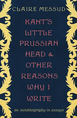 Micul cap prusac al lui Kant și alte motive pentru care scriu: O autobiografie în eseuri - Kant's Little Prussian Head and Other Reasons Why I Write: An Autobiography in Essays