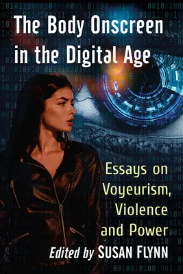 The Body Onscreen in the Digital Age: Essays on Voyeurism, Violence and Power