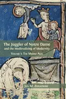Jonglerul de la Notre Dame și Medievalizarea Modernității: Volumul 1: Evul Mediu - The Juggler of Notre Dame and the Medievalizing of Modernity: Volume 1: The Middle Ages