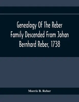Genealogia familiei Reber descendentă din Johan Bernhard Reber, 1738 - Genealogy Of The Reber Family Descended From Johan Bernhard Reber, 1738
