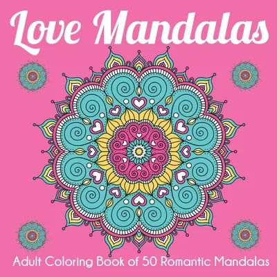 Mandale de dragoste: Carte de colorat pentru adulți cu 50 de mandale romantice - Love Mandalas: Adult Coloring Book of 50 Romantic Mandalas
