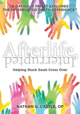 Viața de apoi, întreruptă: Helping Stuck Souls Cross Over - Un preot catolic explorează experiența morții întrerupte - Afterlife, Interrupted: Helping Stuck Souls Cross Over-A Catholic Priest Explores the Interrupted Death Experience