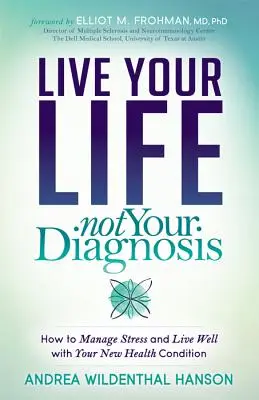 Trăiește-ți viața, nu diagnosticul: Cum să gestionezi stresul și să trăiești bine cu noua ta stare de sănătate - Live Your Life, Not Your Diagnosis: How to Manage Stress and Live Well with Your New Health Condition