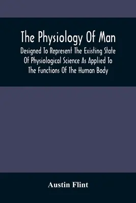 Fiziologia omului; concepută pentru a reprezenta stadiul actual al științei fiziologice aplicate la funcțiile corpului uman - The Physiology Of Man; Designed To Represent The Existing State Of Physiological Science As Applied To The Functions Of The Human Body