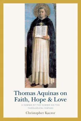 Thomas Aquinas despre credință, speranță și iubire: A Summa of the Summa on the Theological Virtues - Thomas Aquinas on Faith, Hope, and Love: A Summa of the Summa on the Theological Virtues