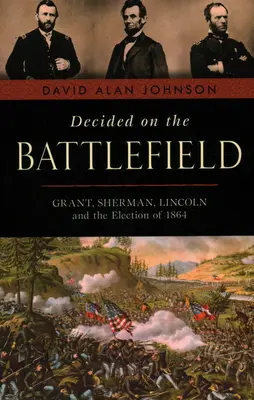 Decided on the Battlefield: Grant, Sherman, Lincoln și alegerile din 1864 - Decided on the Battlefield: Grant, Sherman, Lincoln and the Election of 1864