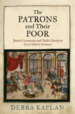 Patronii și săracii lor: Comunitatea evreiască și caritatea publică în Germania modernă timpurie - The Patrons and Their Poor: Jewish Community and Public Charity in Early Modern Germany