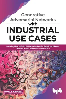 Generative Adversarial Networks cu cazuri de utilizare industrială: Learning How to Build GAN Applications for Retail, Healthcare, Telecom, Media, Education, a - Generative Adversarial Networks with Industrial Use Cases: Learning How to Build GAN Applications for Retail, Healthcare, Telecom, Media, Education, a