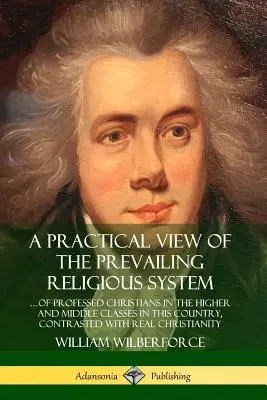 A Practical View of the Prevailing Religious System: ?of Professed Christians in the Higher and Middle Classes in this Country, Contrasted with Real C