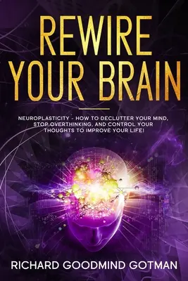 Rewire Your Brain: Neuroplasticitatea - Cum să vă degajați mintea anxioasă, să nu mai gândiți prea mult și să vă controlați gândurile pentru a vă îmbunătăți - Rewire Your Brain: The Neuroplasticity - How to Declutter Your Anxious Mind, Stop Overthinking, and Control Your Thoughts to Improve Your