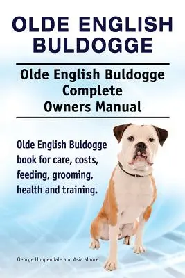 Olde English Bulldogge. Olde English Buldogge Câine Manual complet de stăpânire. Carte Olde English Bulldogge pentru îngrijire, costuri, hrănire, toaletare, sănătate și t - Olde English Bulldogge. Olde English Buldogge Dog Complete Owners Manual. Olde English Bulldogge book for care, costs, feeding, grooming, health and t