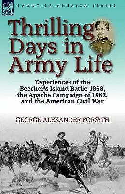 Zile palpitante în viața armatei: Experiențe din bătălia de la Beecher's Island din 1868, campania Apache din 1882 și războiul civil american - Thrilling Days in Army Life: Experiences of the Beecher's Island Battle 1868, the Apache Campaign of 1882, and the American Civil War