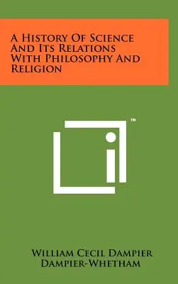 O istorie a științei și a relațiilor sale cu filosofia și religia - A History Of Science And Its Relations With Philosophy And Religion
