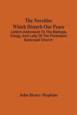 The Novelties Which Disturb Our Peace (Noutățile care ne tulbură pacea): Letters Addressed To The Bishops, Clergy, And Laity Of The Protestant Episcopal Church - The Novelties Which Disturb Our Peace: Letters Addressed To The Bishops, Clergy, And Laity Of The Protestant Episcopal Church