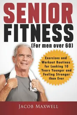Senior Fitness (pentru bărbați peste 60 de ani): Exerciții și rutine de antrenament pentru a arăta cu 10 ani mai tânăr și a te simți mai puternic ca niciodată - Senior Fitness (for Men Over 60): Exercises and Workout Routines for Looking 10 Years Younger and Feeling Stronger than Ever