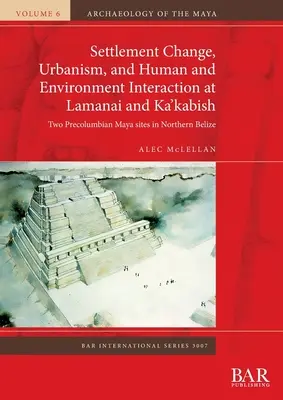 Schimbarea așezării, urbanismul și interacțiunea dintre om și mediu la Lamanai și Ka'kabish: Două situri mayașe precolumbiene din Belize de Nord - Settlement Change, Urbanism, and Human and Environment Interaction at Lamanai and Ka'kabish: Two Precolumbian Maya sites in Northern Belize