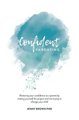Parenting încrezător: Restaurarea încrederii ca părinte prin a te face pe tine proiectul și a nu încerca să-ți schimbi copilul - Confident Parenting: Restoring your confidence as a parent by making yourself the project and not trying to change your child