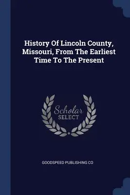 Istoria comitatului Lincoln, Missouri, din cele mai vechi timpuri până în prezent (History of Lincoln County, Missouri, from the Earliest Time to the Present) - History of Lincoln County, Missouri, from the Earliest Time to the Present