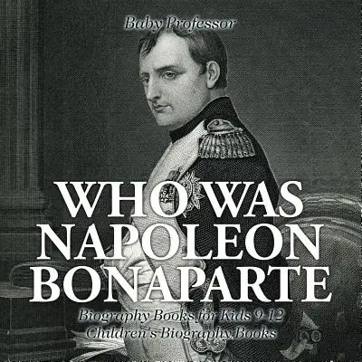 Cine a fost Napoleon Bonaparte - Cărți biografice pentru copii 9-12 - Cărți biografice pentru copii - Who Was Napoleon Bonaparte - Biography Books for Kids 9-12 - Children's Biography Books