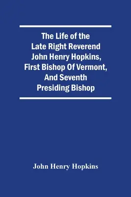 Viața răposatului reverend John Henry Hopkins, primul episcop de Vermont și al șaptelea episcop-șef - The Life Of The Late Right Reverend John Henry Hopkins, First Bishop Of Vermont, And Seventh Presiding Bishop