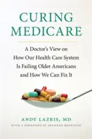 Curing Medicare: Punctul de vedere al unui medic cu privire la modul în care sistemul nostru de sănătate îi dezamăgește pe americanii în vârstă și cum îl putem repara - Curing Medicare: A Doctor's View on How Our Health Care System Is Failing Older Americans and How We Can Fix It