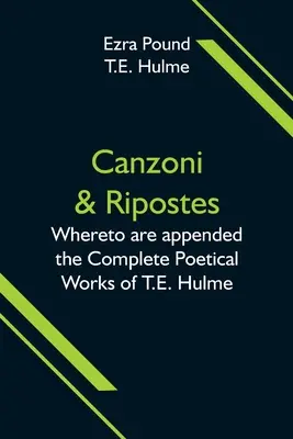 Canzoni & Ripostes; La care sunt anexate Operele poetice complete ale lui T.E. Hulme - Canzoni & Ripostes; Whereto are appended the Complete Poetical Works of T.E. Hulme