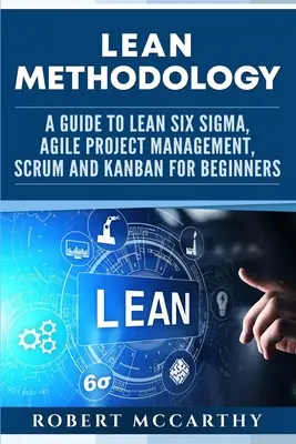 Metodologie Lean: Un ghid pentru Lean Six Sigma, managementul proiectelor Agile, Scrum și Kanban pentru începători - Lean Methodology: A Guide to Lean Six Sigma, Agile Project Management, Scrum and Kanban for Beginners